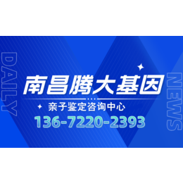 南昌本地正规合规dna亲子鉴定中心地址一览共20家（附2024年8月汇总鉴定）